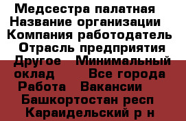 Медсестра палатная › Название организации ­ Компания-работодатель › Отрасль предприятия ­ Другое › Минимальный оклад ­ 1 - Все города Работа » Вакансии   . Башкортостан респ.,Караидельский р-н